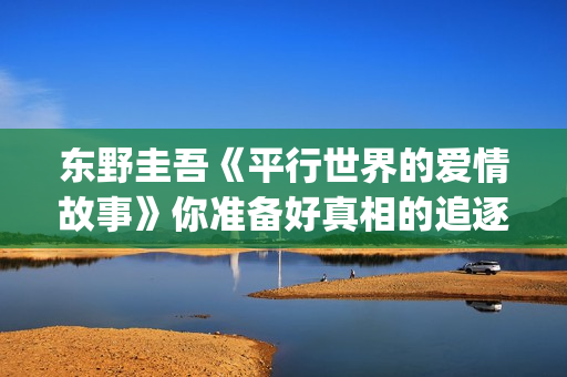 东野圭吾《平行世界的爱情故事》你准备好真相的追逐之路了吗，那麽，我们开始吧。(平行时空爱情故事东野圭吾)
