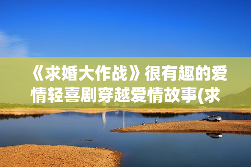 《求婚大作战》很有趣的爱情轻喜剧穿越爱情故事(求婚大作战 日剧)