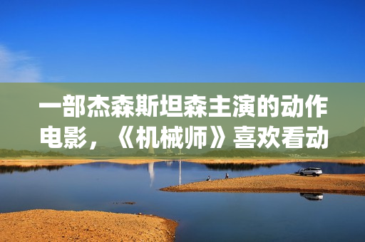 一部杰森斯坦森主演的动作电影，《机械师》喜欢看动作片的朋友要看完哦。(杰森·斯坦森饰)