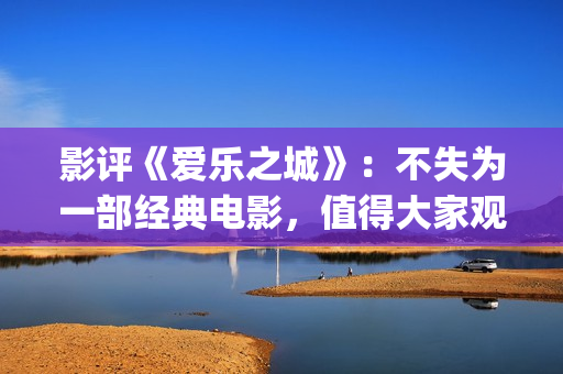 影评《爱乐之城》：不失为一部经典电影，值得大家观看(爱乐之城电影鉴赏)