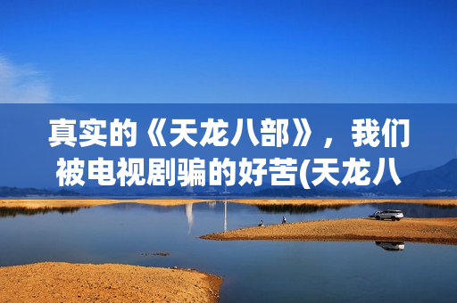 真实的《天龙八部》，我们被电视剧骗的好苦(天龙八部真实存在吗)