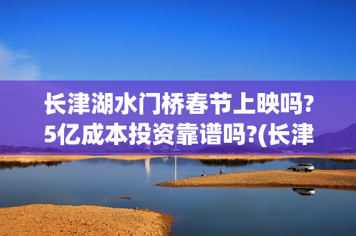 长津湖水门桥春节上映吗?5亿成本投资靠谱吗?(长津湖水门桥在哪)