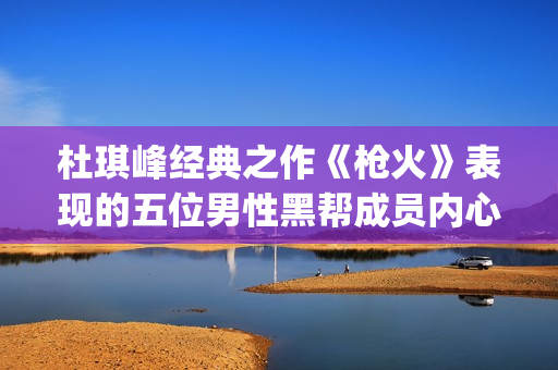 杜琪峰经典之作《枪火》表现的五位男性黑帮成员内心戏(杜琪峰经典之作是哪一集)