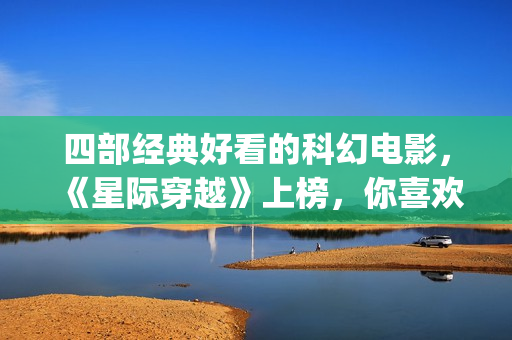 四部经典好看的科幻电影，《星际穿越》上榜，你喜欢吗？(四部经典好看的电影)