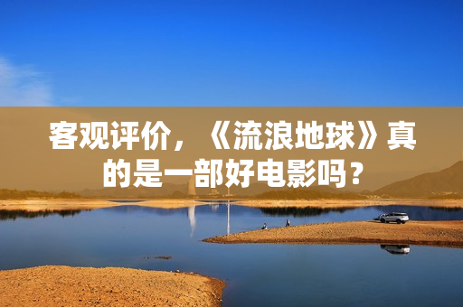 客观评价，《流浪地球》真的是一部好电影吗？