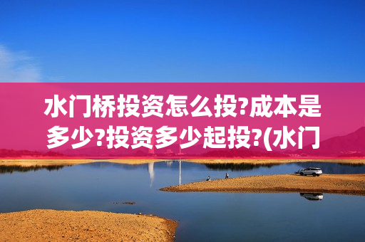 水门桥投资怎么投?成本是多少?投资多少起投?(水门桥是怎么回事)