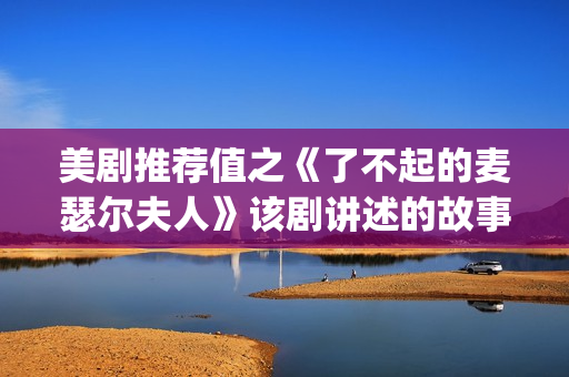 美剧推荐值之《了不起的麦瑟尔夫人》该剧讲述的故事是在20世纪50年代(美剧推荐榜)