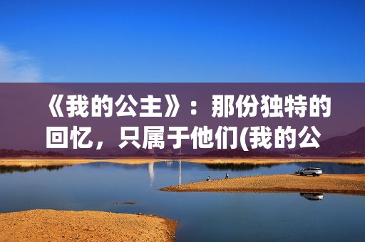 《我的公主》：那份独特的回忆，只属于他们(我的公主请开心是什么歌)