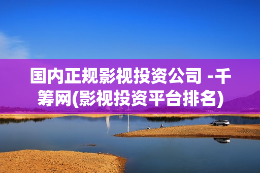 国内正规影视投资公司 -千筹网(影视投资平台排名)
