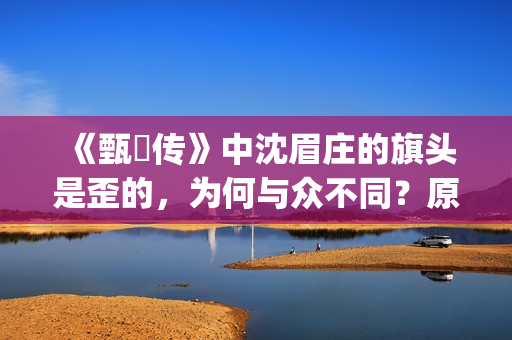 《甄嬛传》中沈眉庄的旗头是歪的，为何与众不同？原来已暗藏深意(甄嬛传中沈眉庄什么点心做的最好吃)
