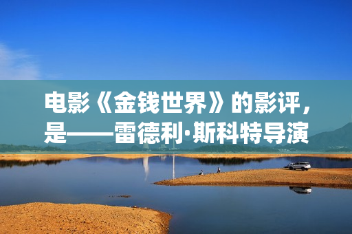 电影《金钱世界》的影评，是——雷德利·斯科特导演新作(电影《金钱世界》)
