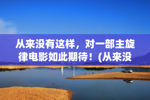 从来没有这样，对一部主旋律电影如此期待！(从来没有这样要求是什么歌)