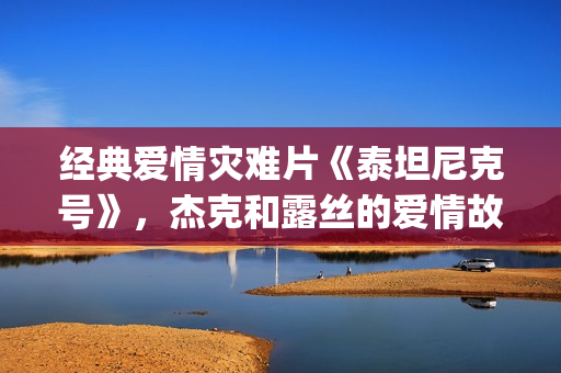 经典爱情灾难片《泰坦尼克号》，杰克和露丝的爱情故事(爱情灾难歌曲)