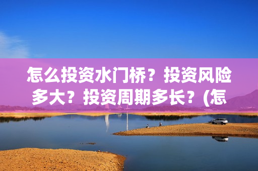 怎么投资水门桥？投资风险多大？投资周期多长？(怎么投资水门桥公司)