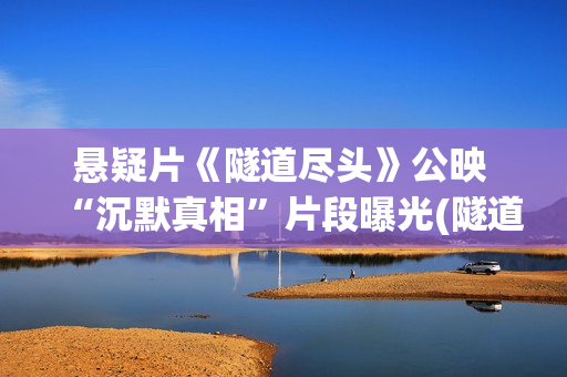 悬疑片《隧道尽头》公映 “沉默真相”片段曝光(隧道尽头电影简介)