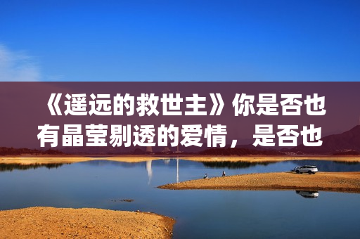 《遥远的救世主》你是否也有晶莹剔透的爱情，是否也在渴望那个旗鼓相当的人？(遥远的救世主电视剧)