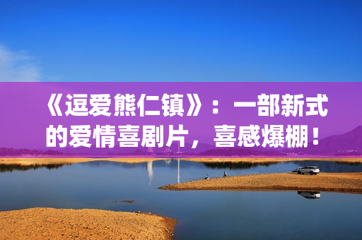 《逗爱熊仁镇》：一部新式的爱情喜剧片，喜感爆棚！(《逗爱熊仁镇》在线观看)