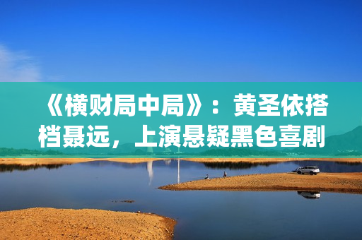《横财局中局》：黄圣依搭档聂远，上演悬疑黑色喜剧片！(横财局中局电影)