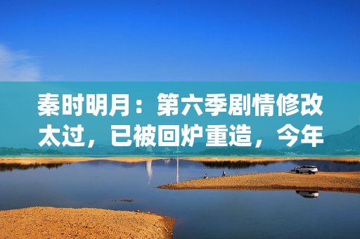 秦时明月：第六季剧情修改太过，已被回炉重造，今年将不会更新(秦时明月第六季免费观看完整版)