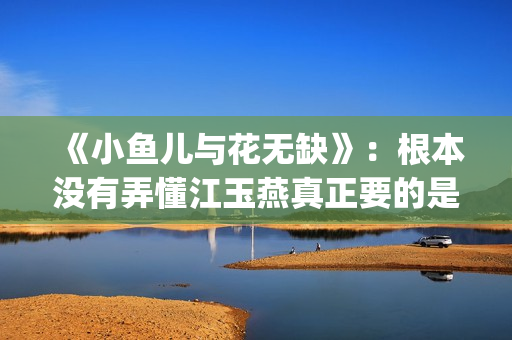 《小鱼儿与花无缺》：根本没有弄懂江玉燕真正要的是什么(小鱼儿与花无缺)