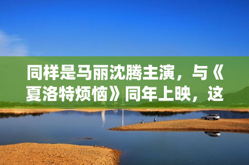 同样是马丽沈腾主演，与《夏洛特烦恼》同年上映，这部电影被遗忘(马丽与沈腾分开)