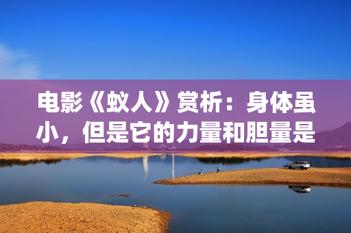 电影《蚁人》赏析：身体虽小，但是它的力量和胆量是无限的！(电影蚁人剧情解析)