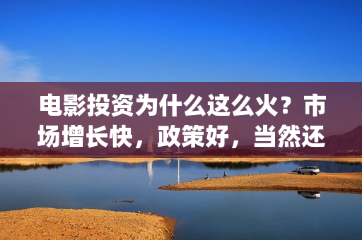 电影投资为什么这么火？市场增长快，政策好，当然还有票房的吸引(为什么投资电影院)