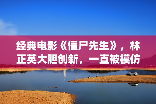 经典电影《僵尸先生》，林正英大胆创新，一直被模仿但从未被超越(僵尸片僵尸电影)