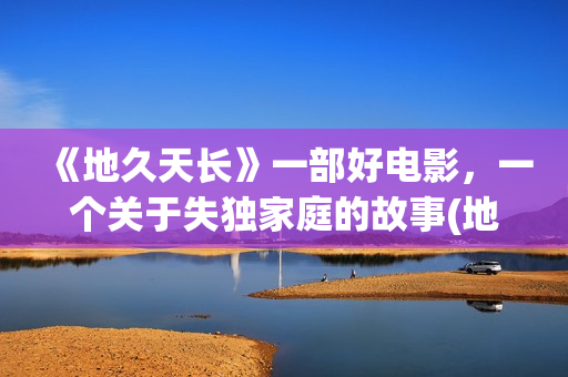 《地久天长》一部好电影，一个关于失独家庭的故事(地久天长深度解析)