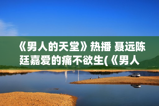 《男人的天堂》热播 聂远陈廷嘉爱的痛不欲生(《男人的天堂》影讯)