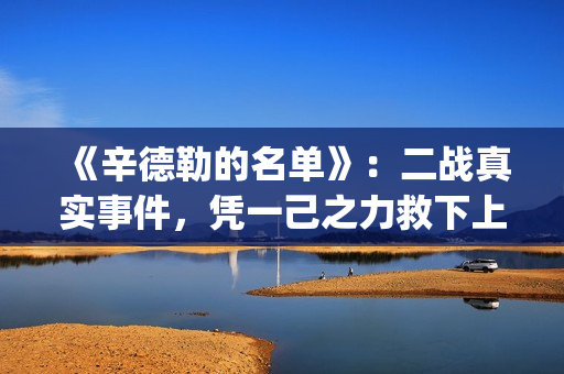 《辛德勒的名单》：二战真实事件，凭一己之力救下上千犹太人(辛德勒的名单小提琴曲)