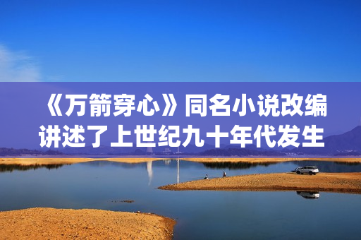 《万箭穿心》同名小说改编讲述了上世纪九十年代发生在武汉的普通家庭故事(万箭穿心改编自哪个小说)