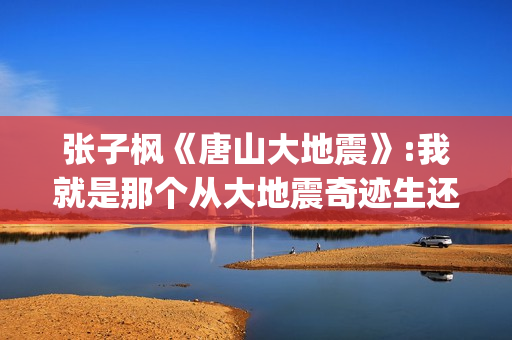 张子枫《唐山大地震》:我就是那个从大地震奇迹生还的女孩(张子枫唐山大地震采访视频哭着说)