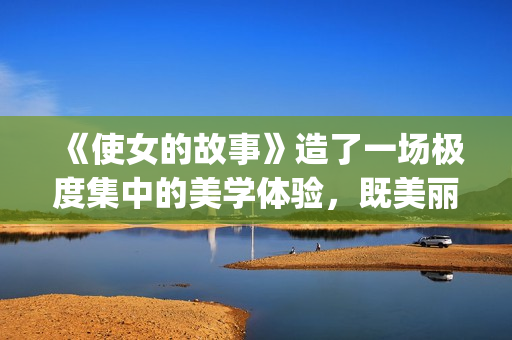 《使女的故事》造了一场极度集中的美学体验，既美丽又令人害怕。(使女的故事第二季)