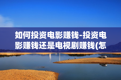如何投资电影赚钱-投资电影赚钱还是电视剧赚钱(怎么投资电影收益)