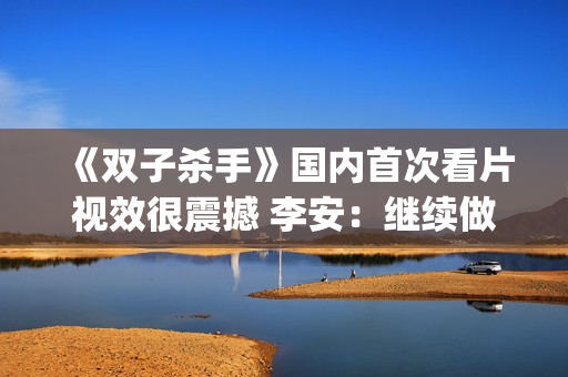《双子杀手》国内首次看片视效很震撼 李安：继续做电影的探路人(双子杀手4k)