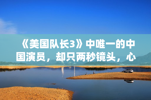 《美国队长3》中唯一的中国演员，却只两秒镜头，心酸又伟大(美国队长3免费高清完整版)