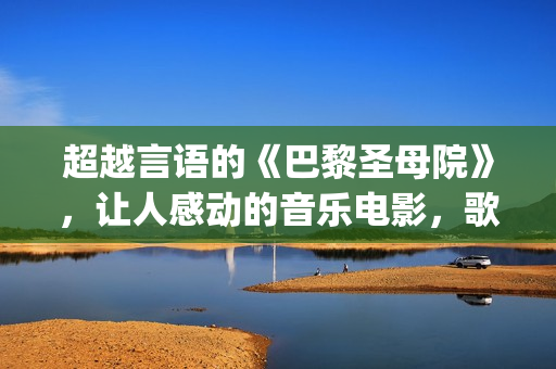 超越言语的《巴黎圣母院》，让人感动的音乐电影，歌声令人沉醉(超巴超越)