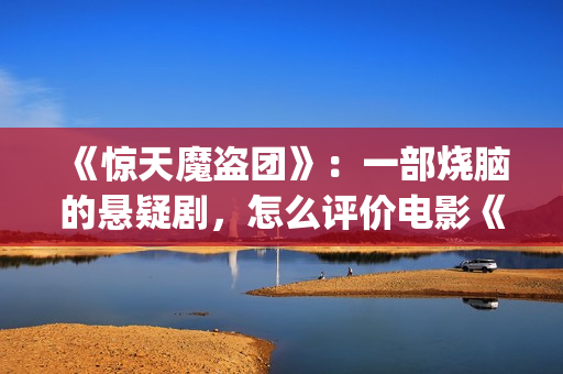 《惊天魔盗团》：一部烧脑的悬疑剧，怎么评价电影《惊天魔盗团》?(惊天魔盗团2)