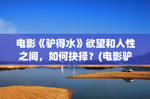 电影《驴得水》欲望和人性之间，如何抉择？(电影驴得水的故事背景在哪个时期)