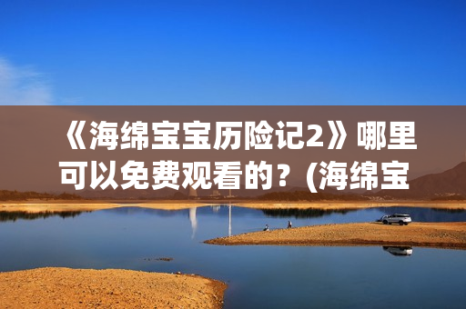 《海绵宝宝历险记2》哪里可以免费观看的？(海绵宝宝历险记大电影国语版)