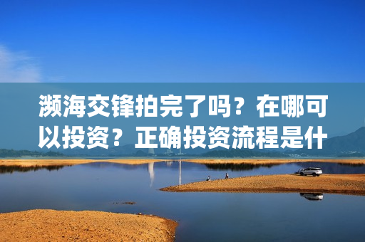 濒海交锋拍完了吗？在哪可以投资？正确投资流程是什么(濒海交锋预告片)