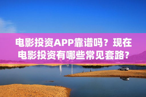 电影投资APP靠谱吗？现在电影投资有哪些常见套路？(电影投资app平台)