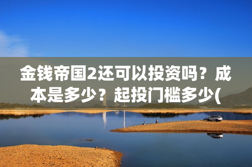金钱帝国2还可以投资吗？成本是多少？起投门槛多少(金钱帝国2会超二十亿)