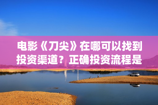 电影《刀尖》在哪可以找到投资渠道？正确投资流程是什么？(刀尖电影预告)