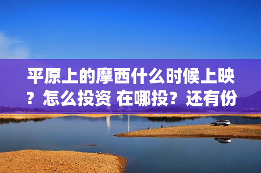 平原上的摩西什么时候上映？怎么投资 在哪投？还有份额吗(平原上的摩西什么意思)