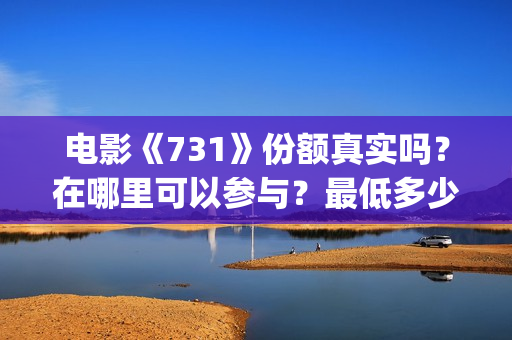 电影《731》份额真实吗？在哪里可以参与？最低多少钱可以投资 (731电影拍摄情况)