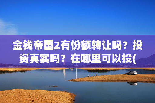 金钱帝国2有份额转让吗？投资真实吗？在哪里可以投(金钱帝国2会超二十亿)
