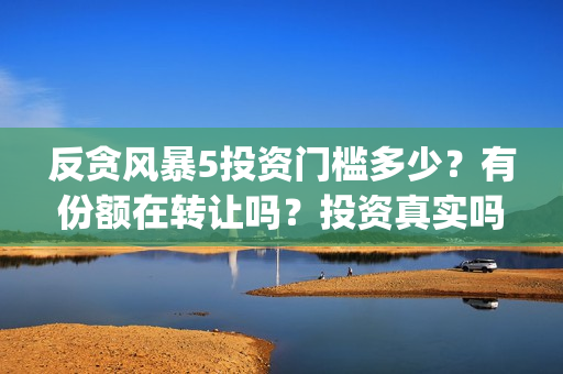 反贪风暴5投资门槛多少？有份额在转让吗？投资真实吗(反贪风暴5联合出品方)