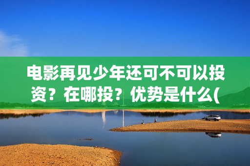 电影再见少年还可不可以投资?在哪投?优势是什么(电影再见少年还有几部) 电影再见少年还可不可以投资?在哪投?优势是什么(电影再见少年还有几部)